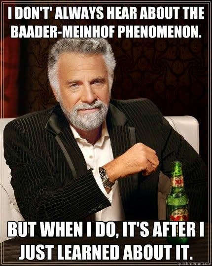 I don't always hear about the Bader-Meinof Phenomenon, but when I do, it's after I just learned about it.
